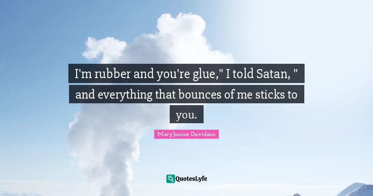 I'm rubber and you're glue," I told Satan, " and everything that bounces of me sticks to you.