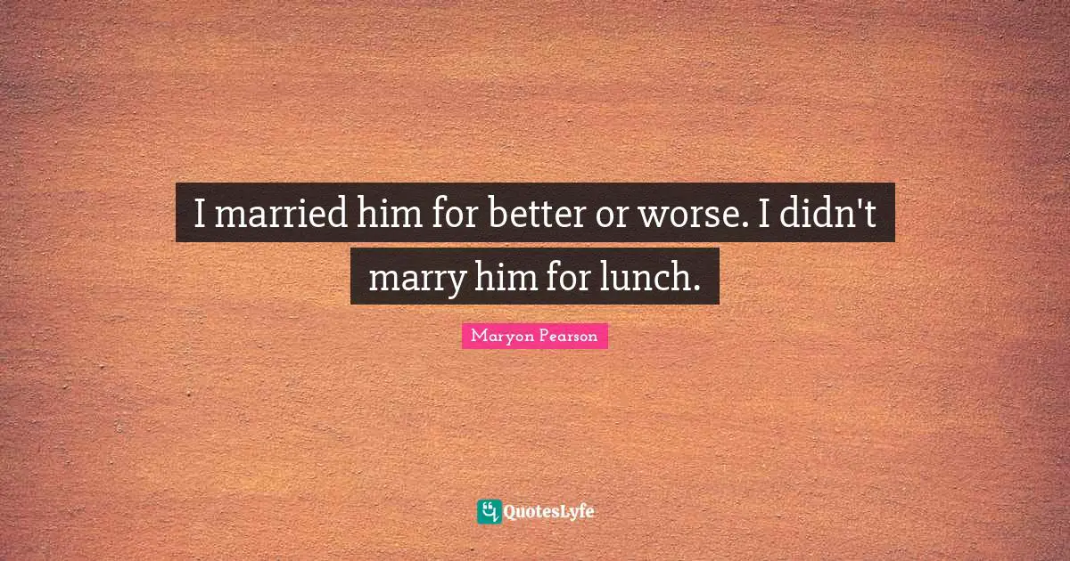 I married him for better or worse. I didn't marry him for lunch.