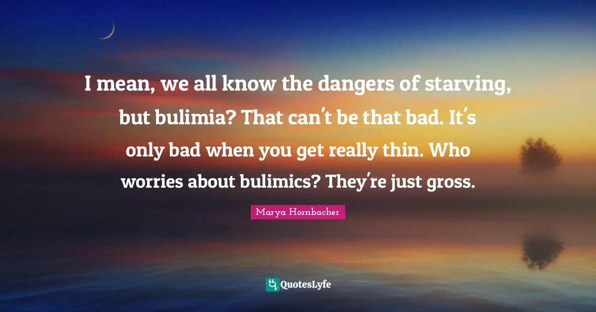 I mean, we all know the dangers of starving, but bulimia? That can't be that bad. It's only bad when you get really thin. Who worries about bulimics? They're just gross.