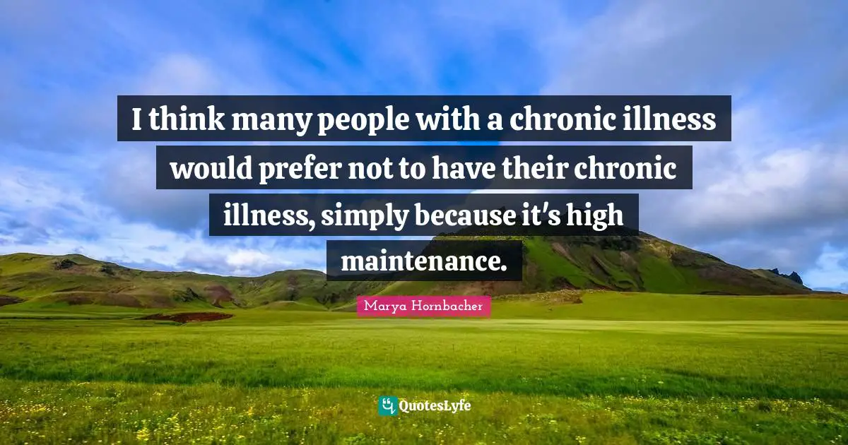 I think many people with a chronic illness would prefer not to have their chronic illness, simply because it's high maintenance.
