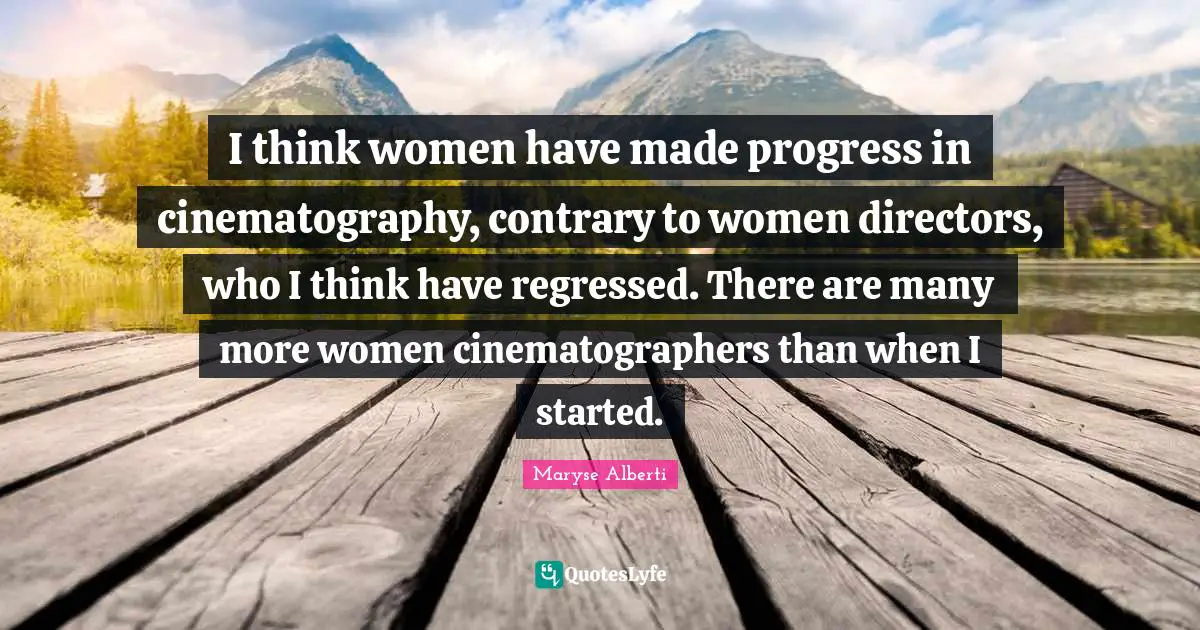 I think women have made progress in cinematography, contrary to women directors, who I think have regressed. There are many more women cinematographers than when I started.