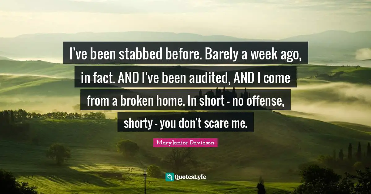 I've been stabbed before. Barely a week ago, in fact. AND I've been audited, AND I come from a broken home. In short - no offense, shorty - you don't scare me.