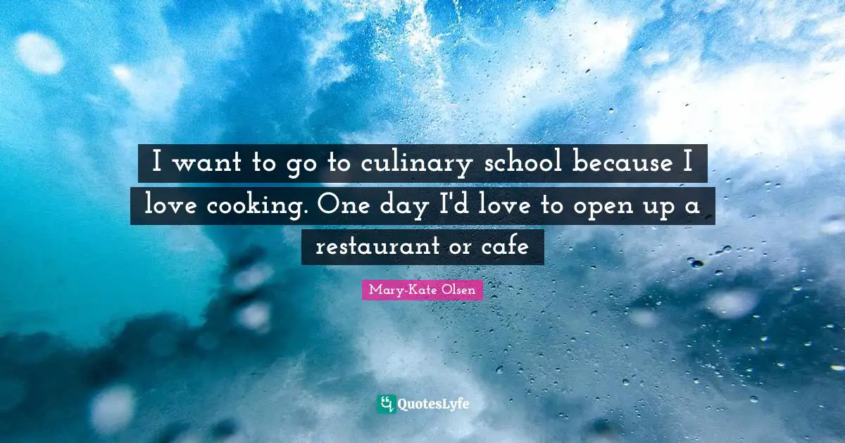 I want to go to culinary school because I love cooking. One day I'd love to open up a restaurant or cafe