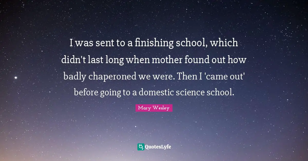 I was sent to a finishing school, which didn't last long when mother found out how badly chaperoned we were. Then I 'came out' before going to a domestic science school.