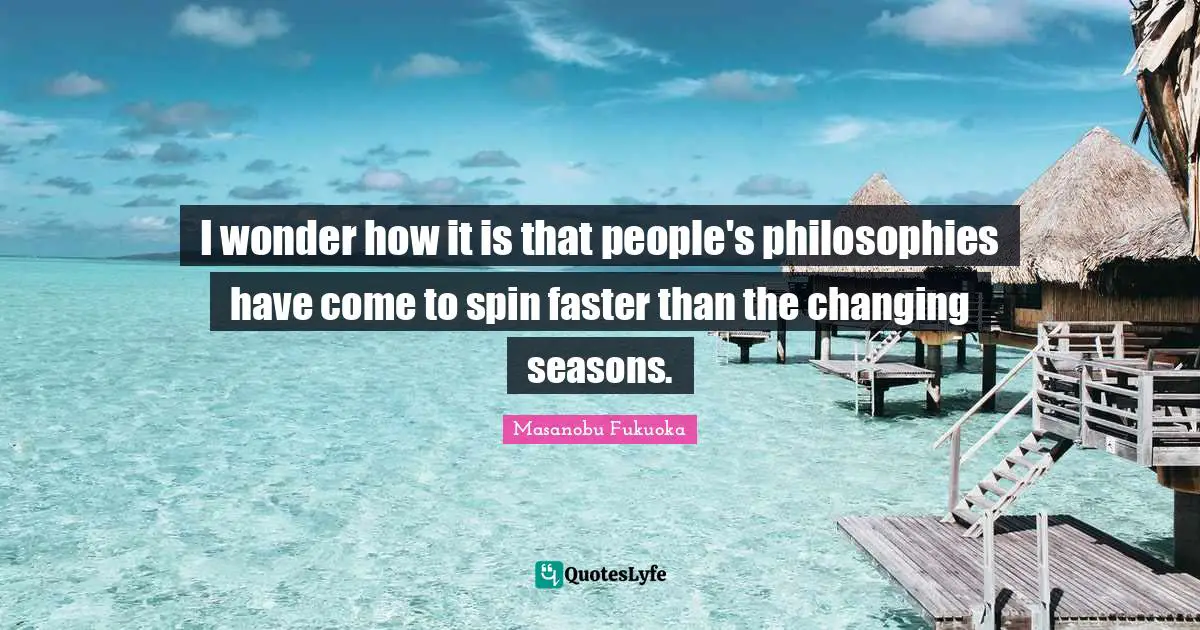 I wonder how it is that people's philosophies have come to spin faster than the changing seasons.