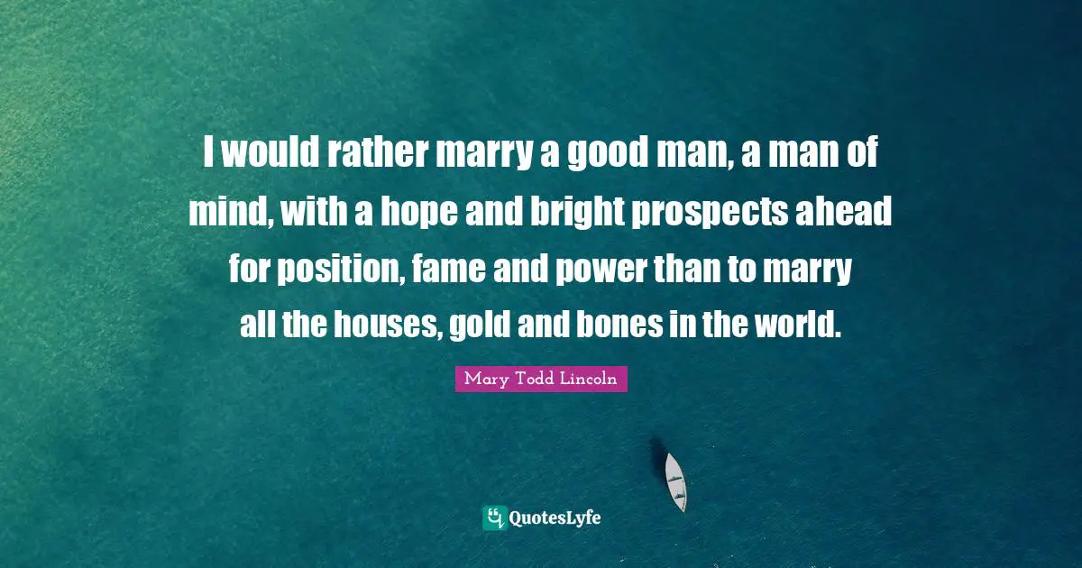 I would rather marry a good man, a man of mind, with a hope and bright prospects ahead for position, fame and power than to marry all the houses, gold and bones in the world.