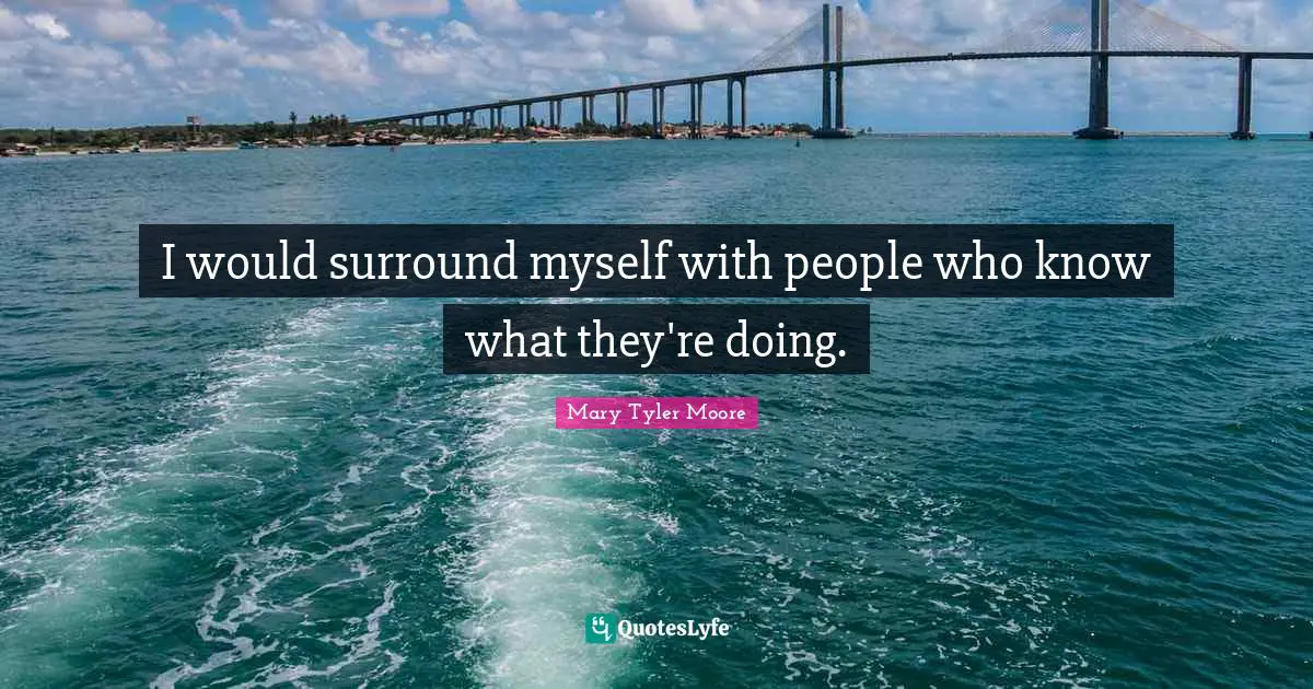 Mary Tyler Moore Quotes: "I would surround myself with people who know what they're doing."
