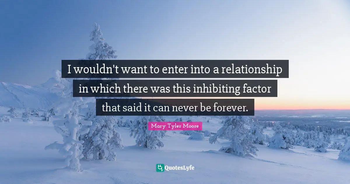 Mary Tyler Moore Quotes: "I wouldn't want to enter into a relationship in which there was this inhibiting factor that said it can never be forever."