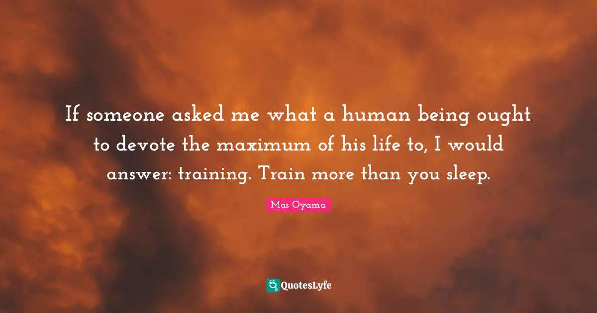Mas Oyama Quotes: "If someone asked me what a human being ought to devote the maximum of his life to, I would answer: training. Train more than you sleep."