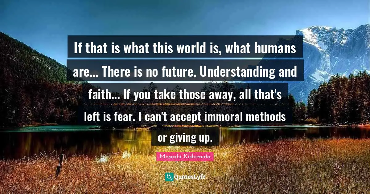 If that is what this world is, what humans are... There is no future. Understanding and faith... If you take those away, all that's left is fear. I can't accept immoral methods or giving up.