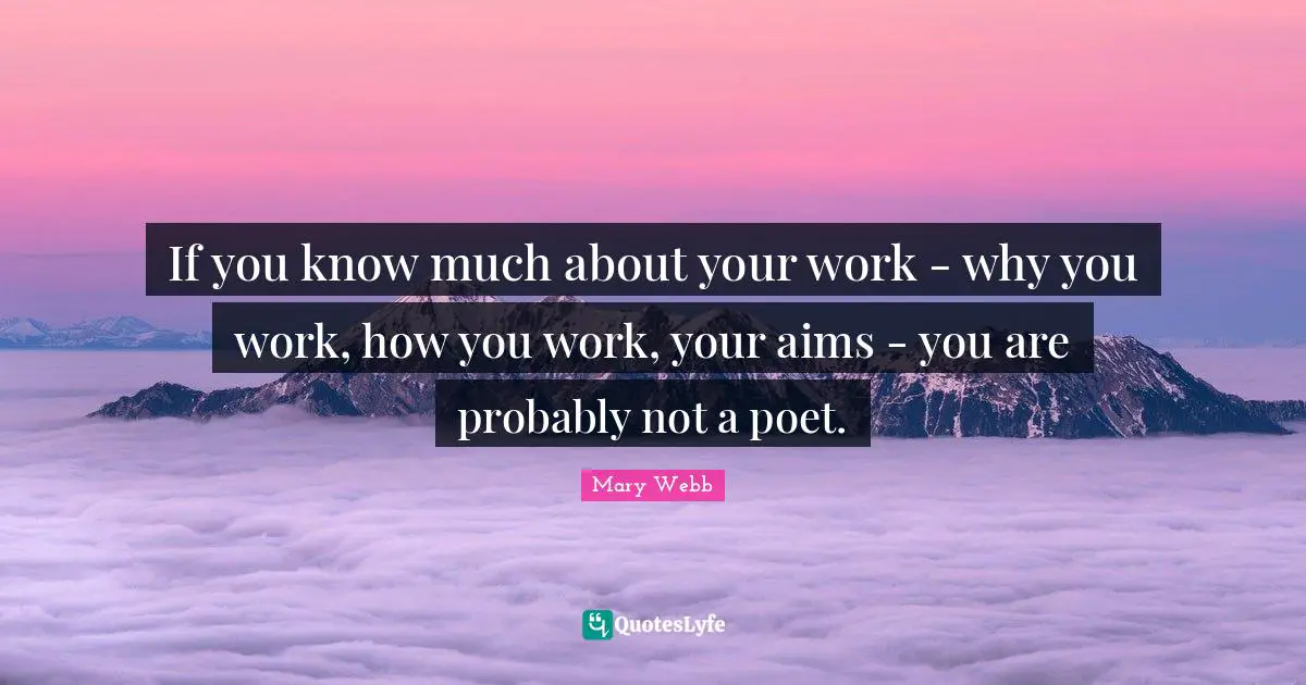 If you know much about your work - why you work, how you work, your aims - you are probably not a poet.