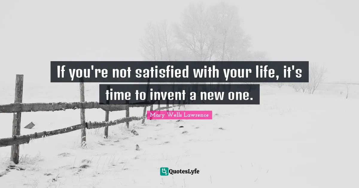 If you're not satisfied with your life, it's time to invent a new one.