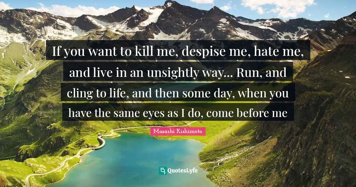 If you want to kill me, despise me, hate me, and live in an unsightly way... Run, and cling to life, and then some day, when you have the same eyes as I do, come before me