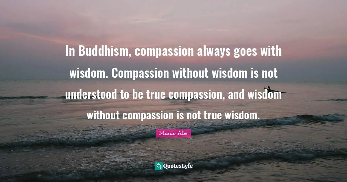 True Wisdom Quotes: "In Buddhism, compassion always goes with wisdom. Compassion without wisdom is not understood to be true compassion, and wisdom without compassion is not true wisdom."