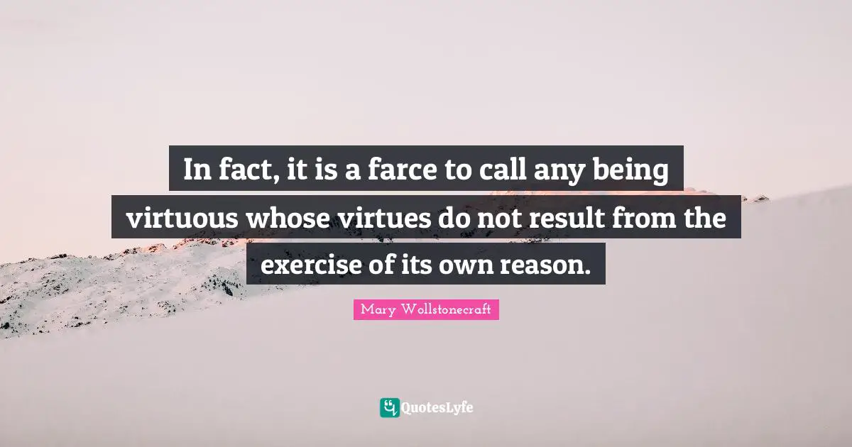 In fact, it is a farce to call any being virtuous whose virtues do not result from the exercise of its own reason.