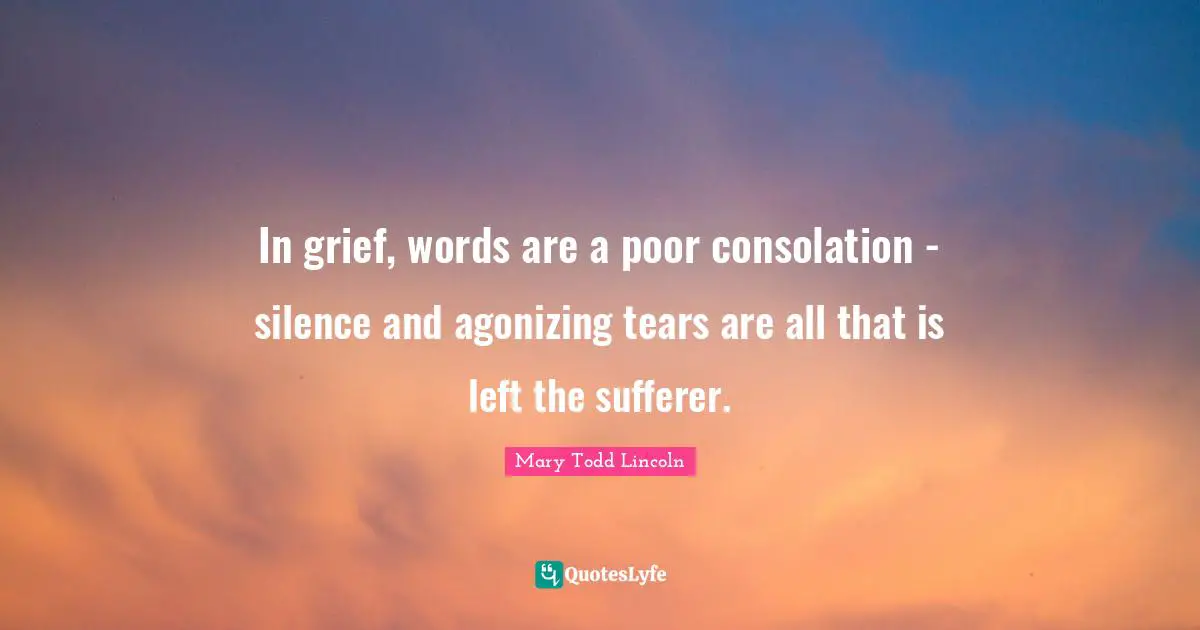 In grief, words are a poor consolation - silence and agonizing tears are all that is left the sufferer.