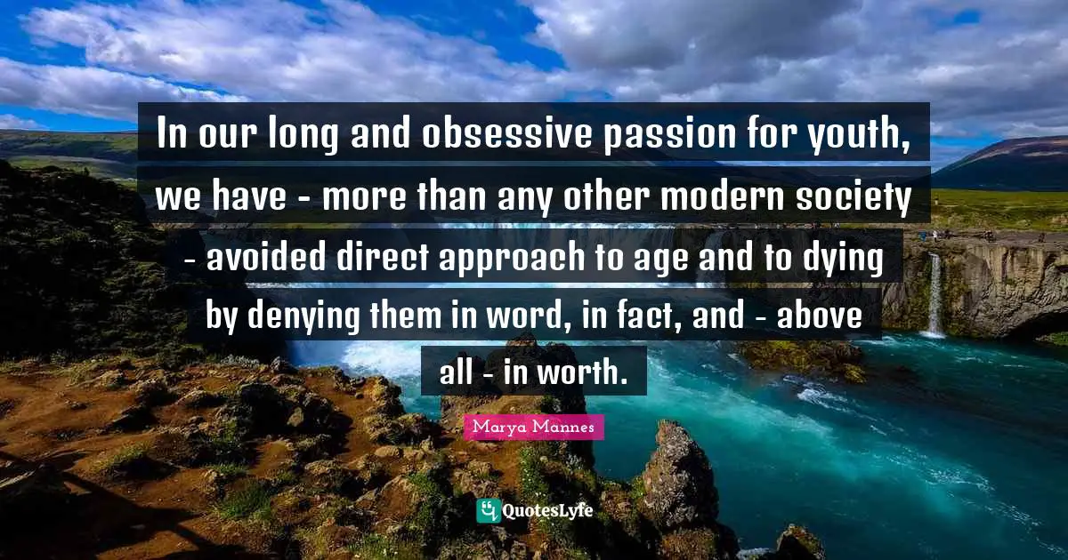 In our long and obsessive passion for youth, we have - more than any other modern society - avoided direct approach to age and to dying by denying them in word, in fact, and - above all - in worth.