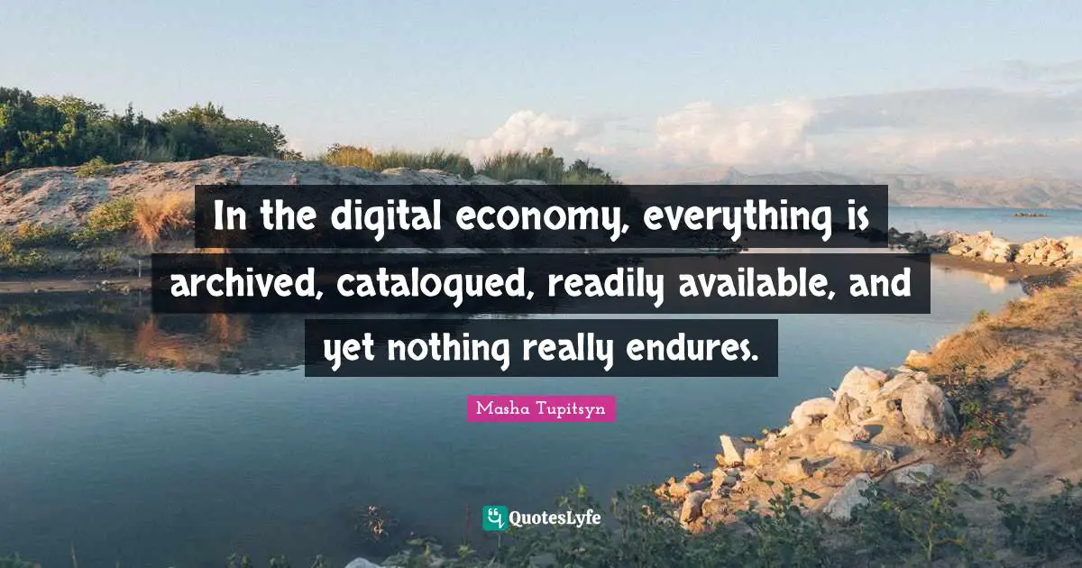 In the digital economy, everything is archived, catalogued, readily available, and yet nothing really endures.