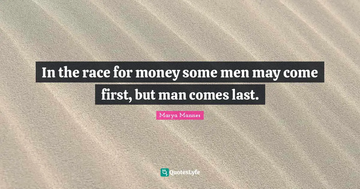 In the race for money some men may come first, but man comes last.