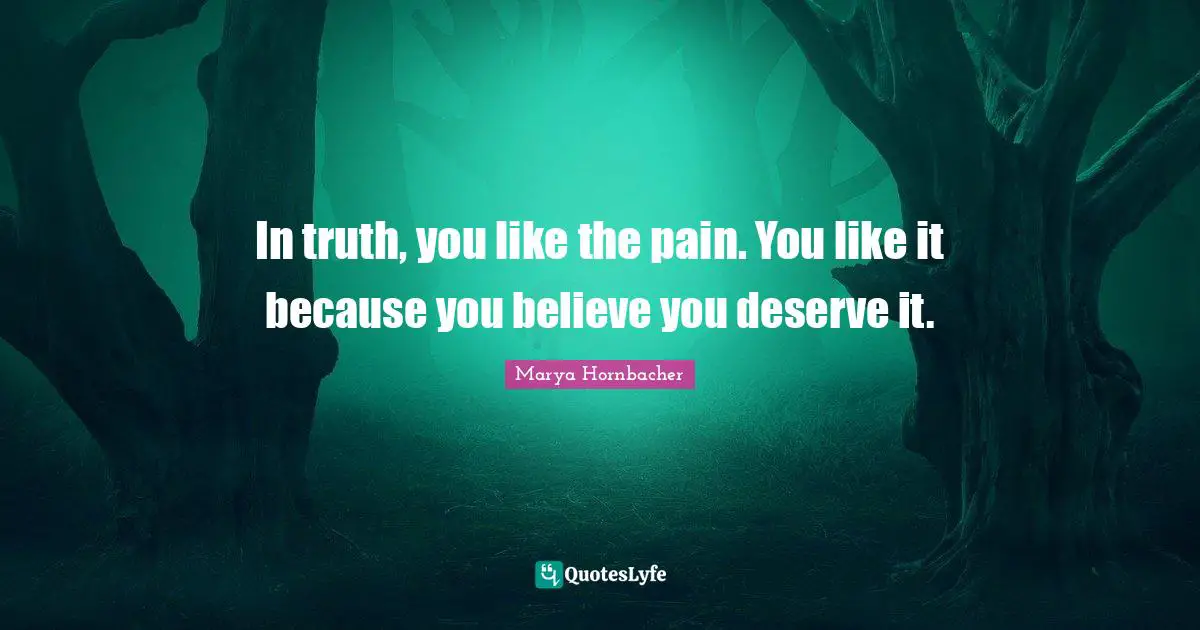 Do What You Like Quotes: "In truth, you like the pain. You like it because you believe you deserve it."