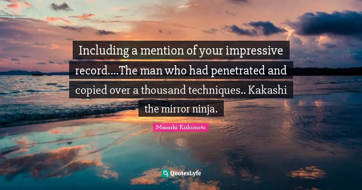 Masashi Kishimoto Quotes: "Including a mention of your impressive record....The man who had penetrated and copied over a thousand techniques.. Kakashi the mirror ninja."