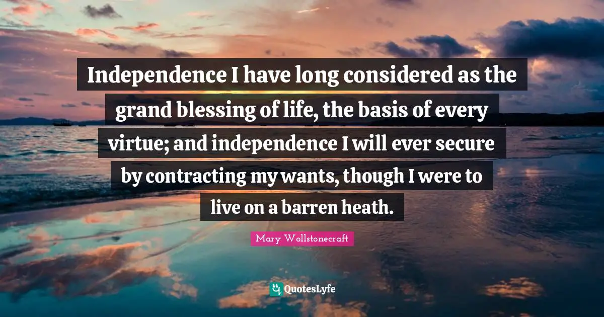 Independence Quotes: "Independence I have long considered as the grand blessing of life, the basis of every virtue; and independence I will ever secure by contracting my wants, though I were to live on a barren heath."