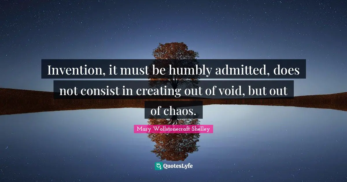 Mary Wollstonecraft Shelley Quotes: "Invention, it must be humbly admitted, does not consist in creating out of void, but out of chaos."