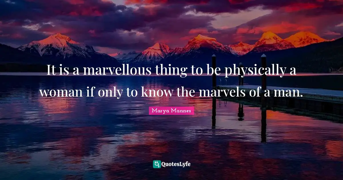 It is a marvellous thing to be physically a woman if only to know the marvels of a man.