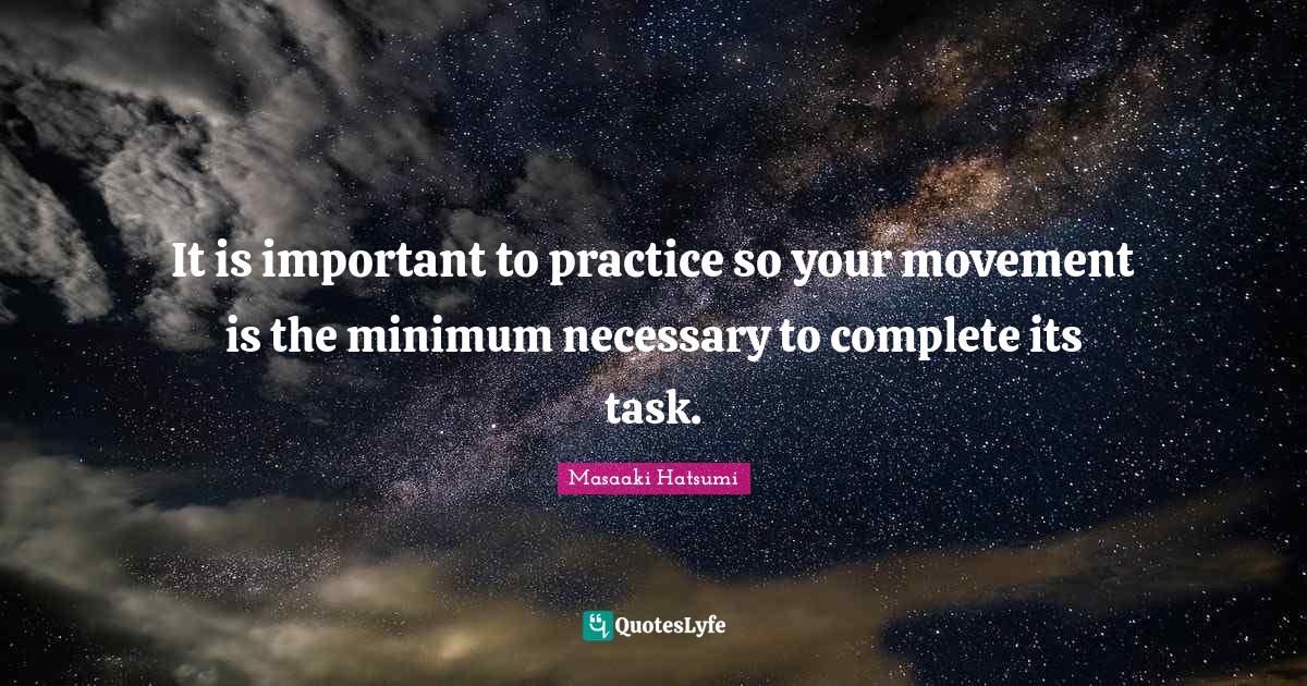 It is important to practice so your movement is the minimum necessary