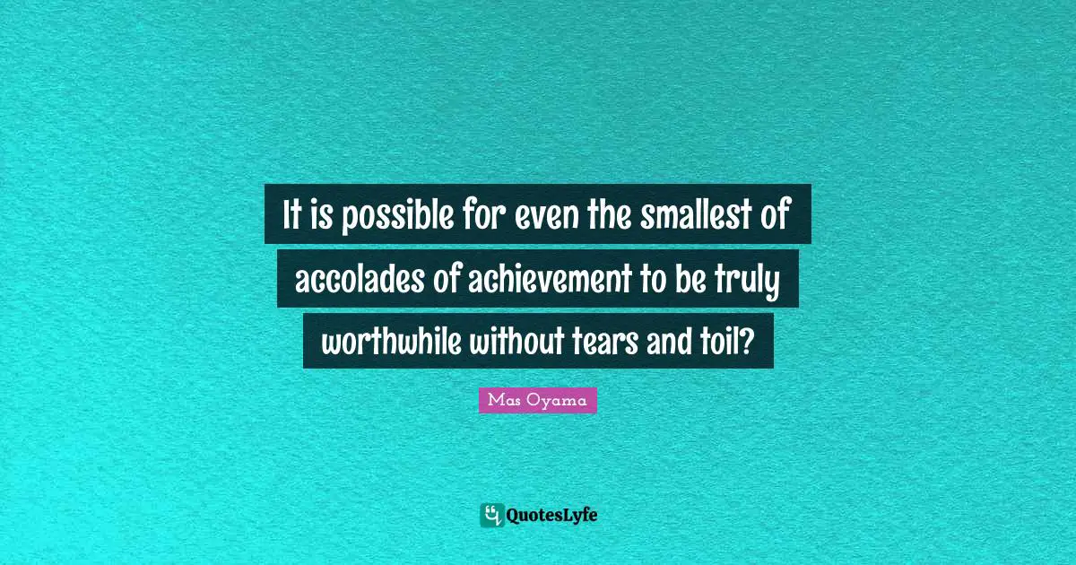Mas Oyama Quotes: "It is possible for even the smallest of accolades of achievement to be truly worthwhile without tears and toil?"