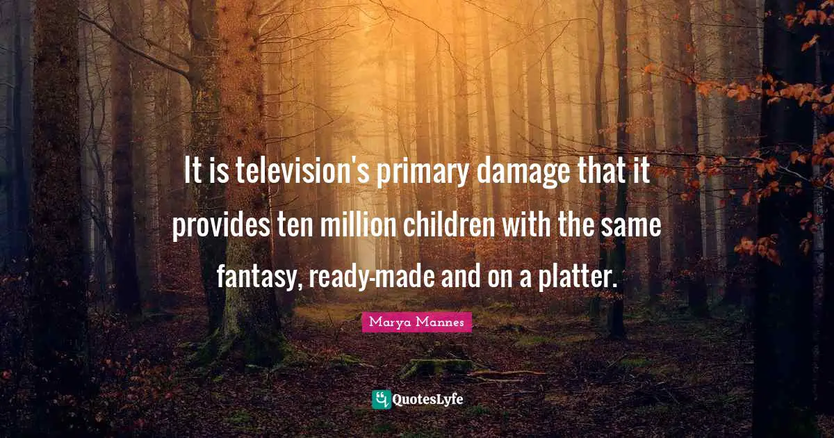 It is television's primary damage that it provides ten million children with the same fantasy, ready-made and on a platter.