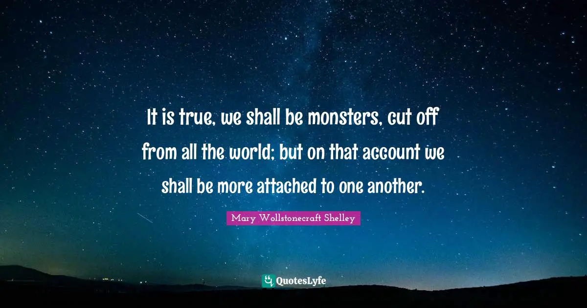Mary Wollstonecraft Shelley Quotes: "It is true, we shall be monsters, cut off from all the world; but on that account we shall be more attached to one another."