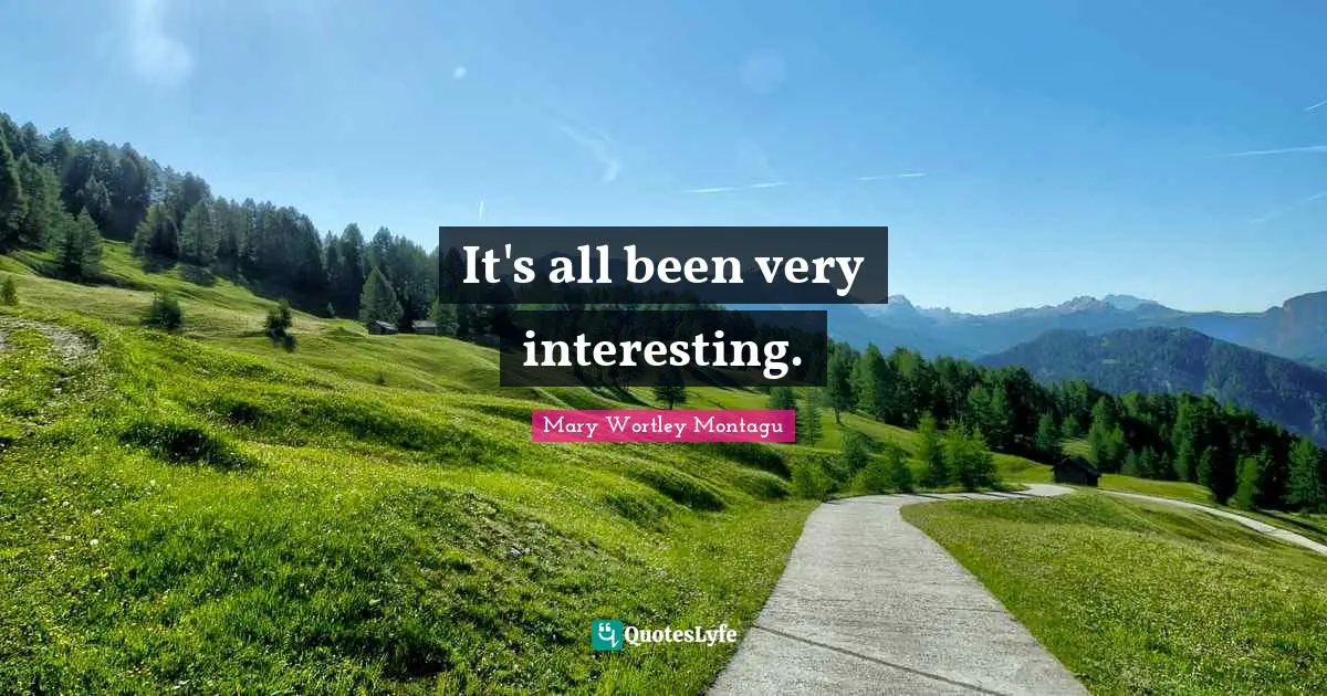 Mary Wortley Montagu Quotes: "It's all been very interesting."