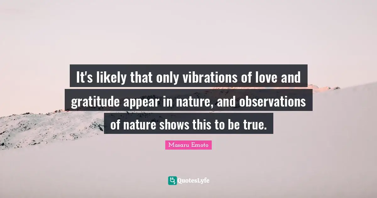 Masaru Emoto Quotes: "It's likely that only vibrations of love and gratitude appear in nature, and observations of nature shows this to be true."