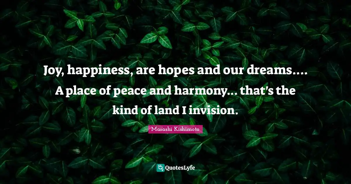 Masashi Kishimoto Quotes: "Joy, happiness, are hopes and our dreams.... A place of peace and harmony... that's the kind of land I invision."