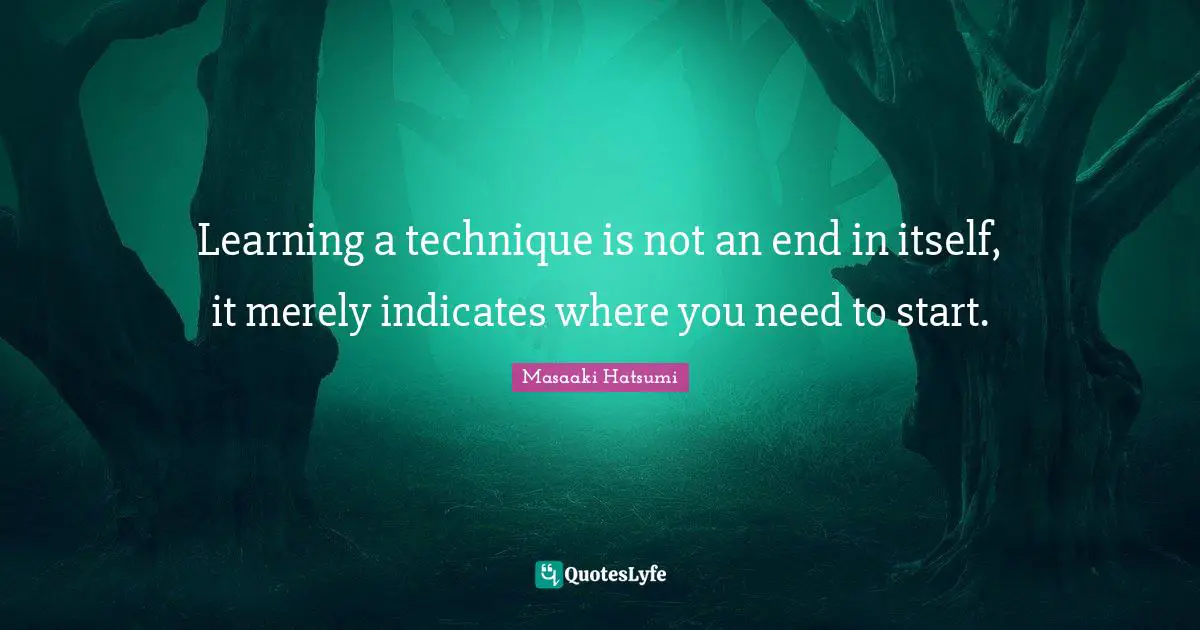 Masaaki Hatsumi Quotes: "Learning a technique is not an end in itself, it merely indicates where you need to start."
