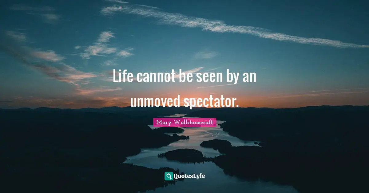 Spectators Quotes: "Life cannot be seen by an unmoved spectator."