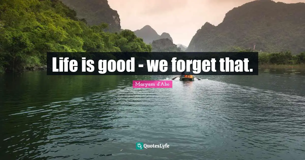 Life is good - we forget that.