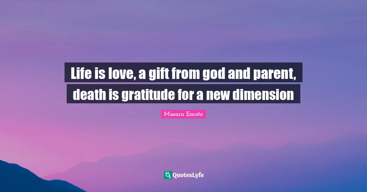 Masaru Emoto Quotes: "Life is love, a gift from god and parent, death is gratitude for a new dimension"