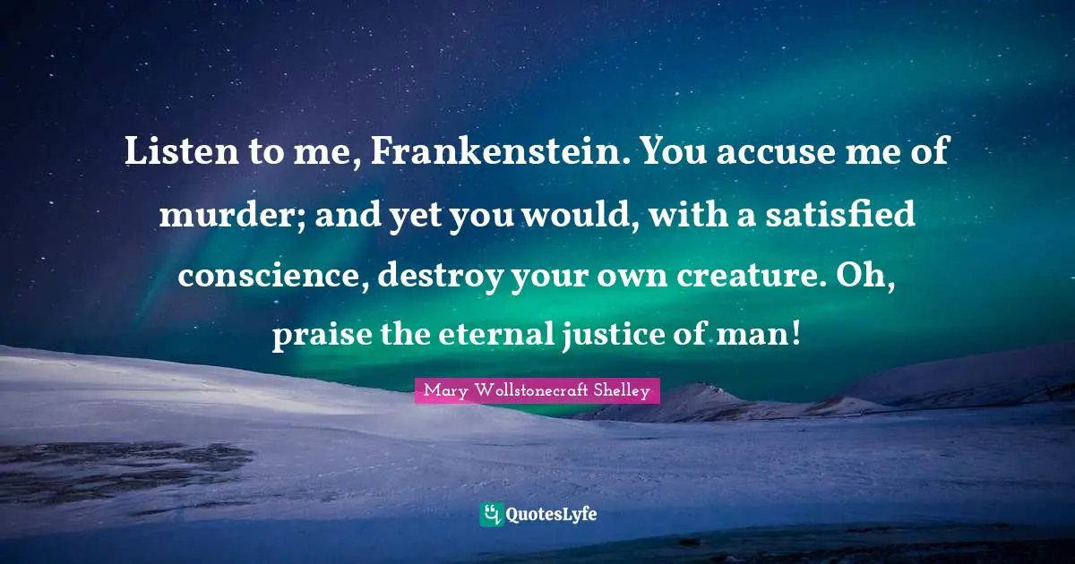 Mary Wollstonecraft Shelley Quotes: "Listen to me, Frankenstein. You accuse me of murder; and yet you would, with a satisfied conscience, destroy your own creature. Oh, praise the eternal justice of man!"