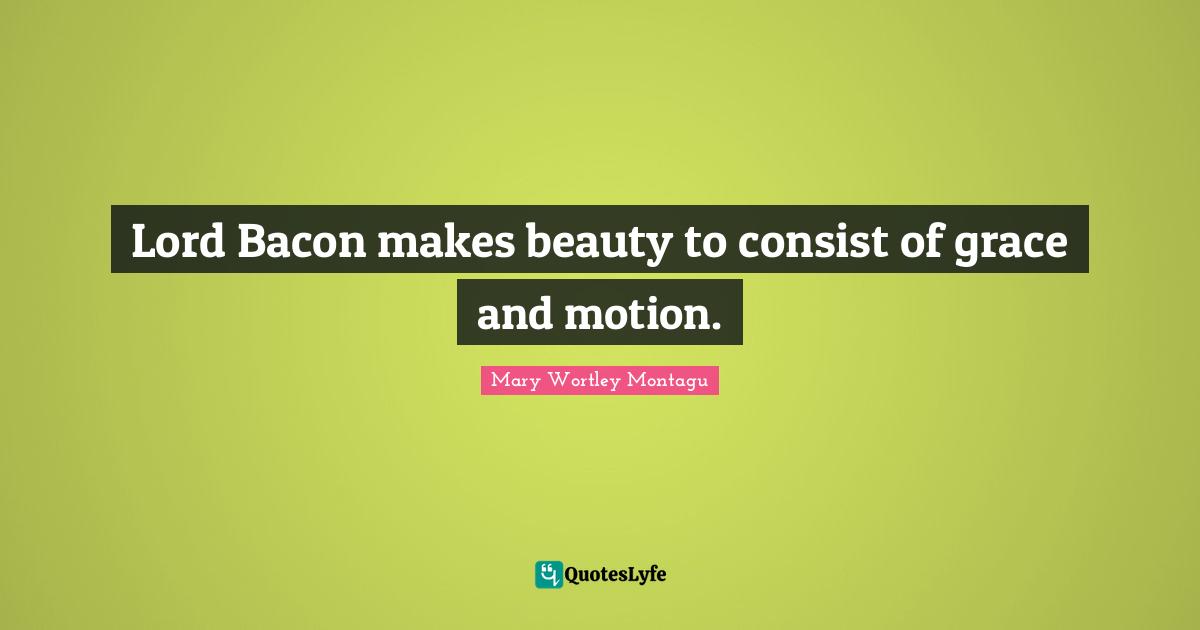Mary Wortley Montagu Quotes: "Lord Bacon makes beauty to consist of grace and motion."