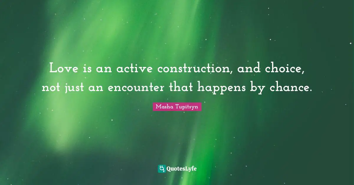 Love is an active construction, and choice, not just an encounter that happens by chance.