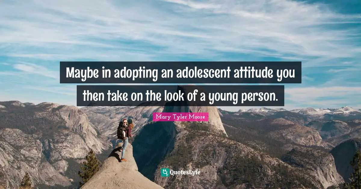 Mary Tyler Moore Quotes: "Maybe in adopting an adolescent attitude you then take on the look of a young person."