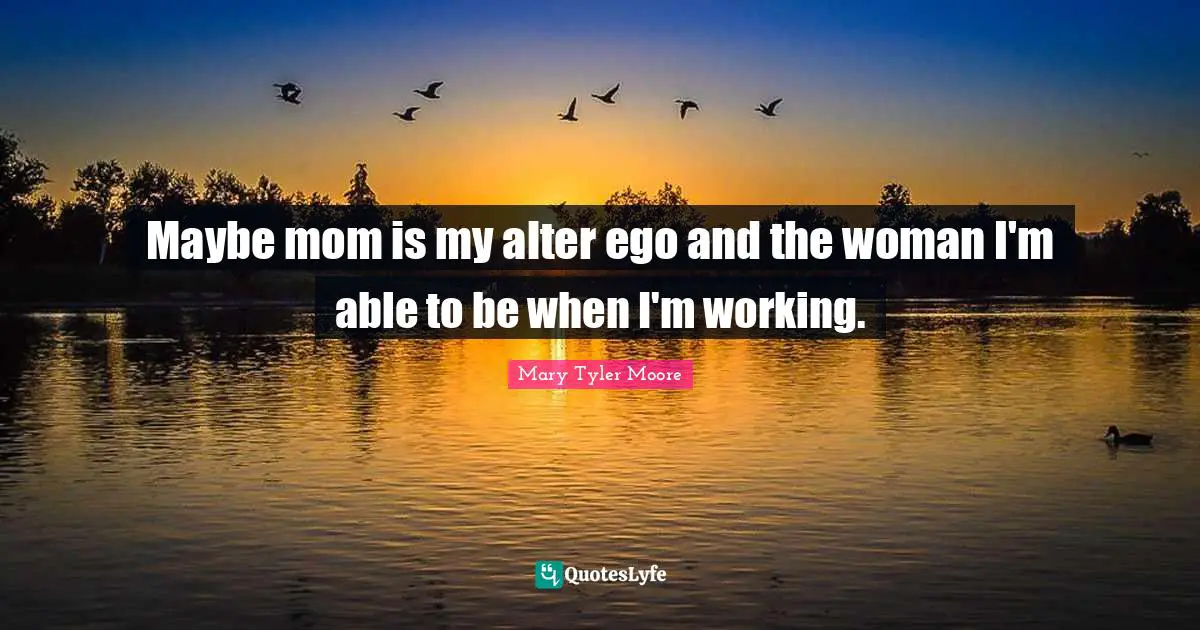 Mary Tyler Moore Quotes: "Maybe mom is my alter ego and the woman I'm able to be when I'm working."