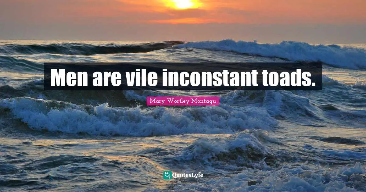 Men are vile inconstant toads.