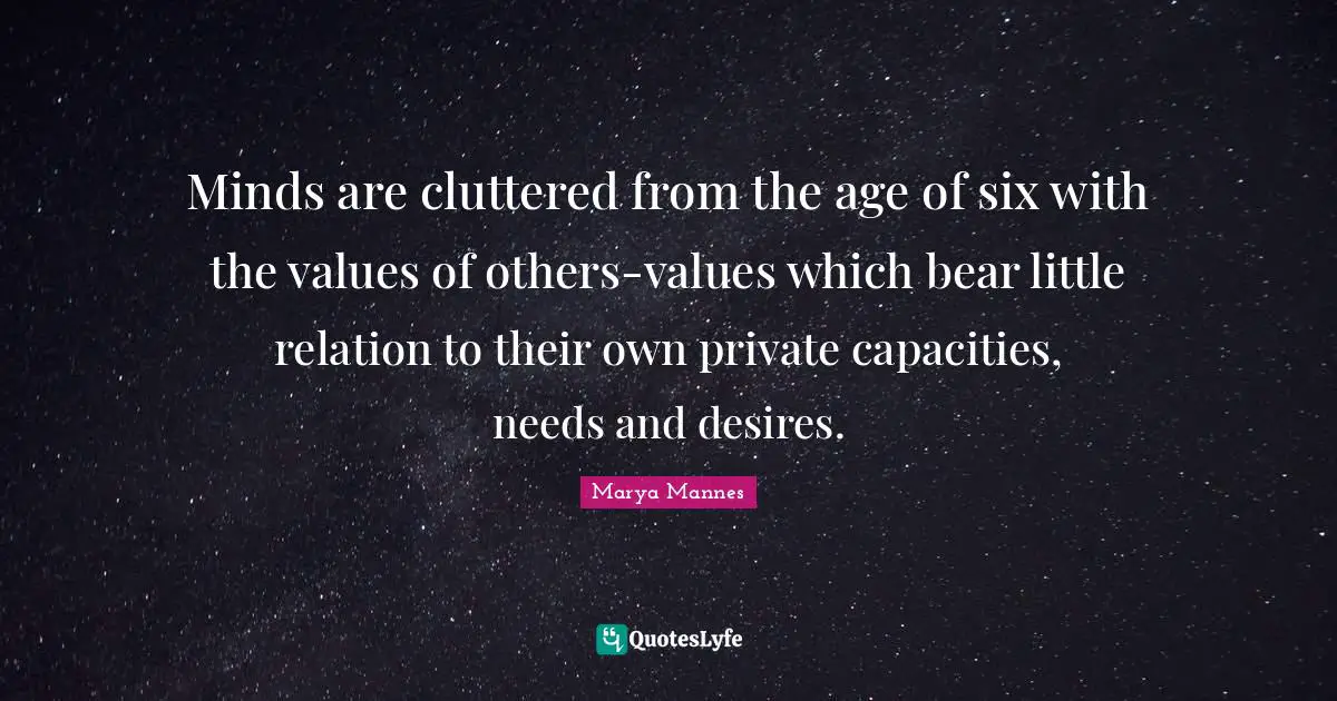Minds are cluttered from the age of six with the values of others-values which bear little relation to their own private capacities, needs and desires.