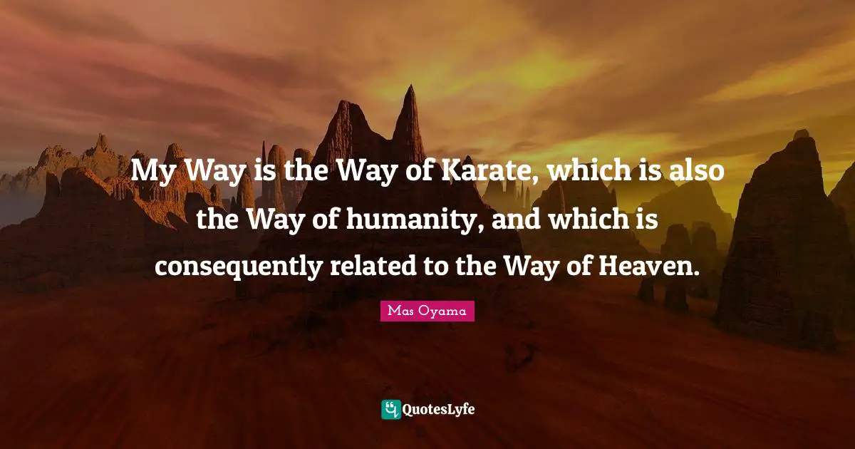 Mas Oyama Quotes: "My Way is the Way of Karate, which is also the Way of humanity, and which is consequently related to the Way of Heaven."
