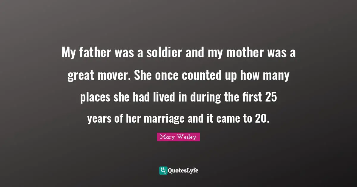My father was a soldier and my mother was a great mover. She once counted up how many places she had lived in during the first 25 years of her marriage and it came to 20.