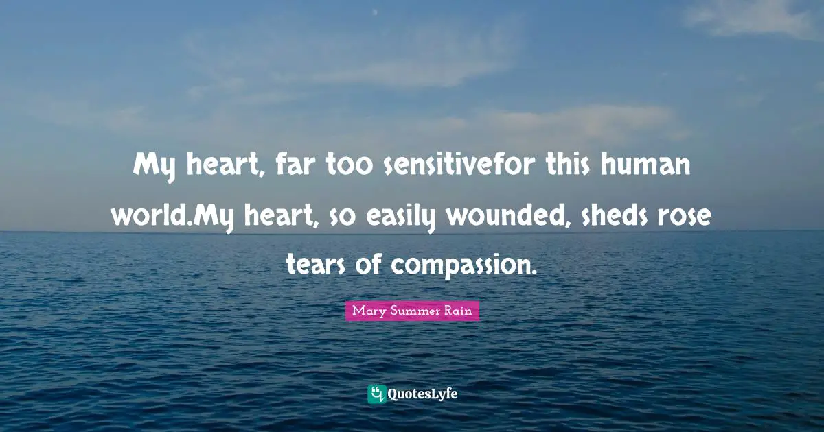 My heart, far too sensitivefor this human world.My heart, so easily wounded, sheds rose tears of compassion.