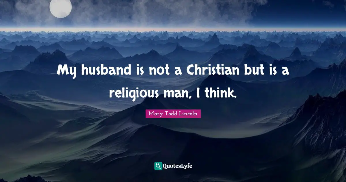 My husband is not a Christian but is a religious man, I think.